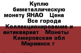 Куплю биметаллическую монету ЯНАО › Цена ­ 6 000 - Все города Коллекционирование и антиквариат » Монеты   . Кемеровская обл.,Мариинск г.
